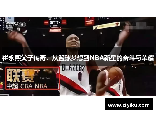 崔永熙父子传奇:从篮球梦想到NBA新星的奋斗与荣耀 崔永熙父子传奇:从篮球梦想到NBA新星的奋斗与荣耀