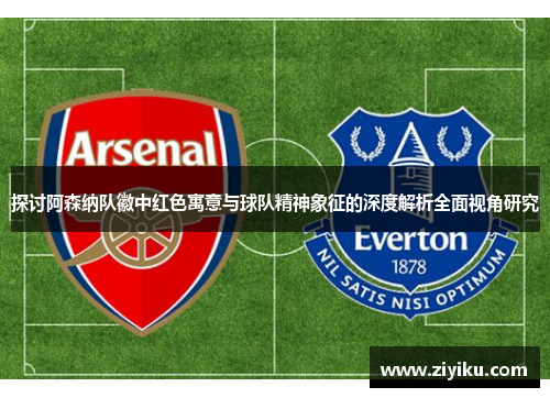 探讨阿森纳队徽中红色寓意与球队精神象征的深度解析全面视角研究