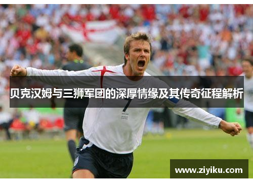 贝克汉姆与三狮军团的深厚情缘及其传奇征程解析 贝克汉姆与三狮军团的深厚情缘及其传奇征程解析