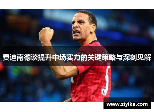 费迪南德谈提升中场实力的关键策略与深刻见解