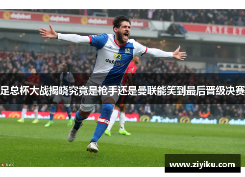 足总杯大战揭晓究竟是枪手还是曼联能笑到最后晋级决赛