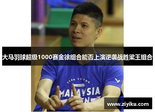 大马羽球超级1000赛金徐组合能否上演逆袭战胜梁王组合 大马羽球超级1000赛金徐组合能否上演逆袭战胜梁王组合