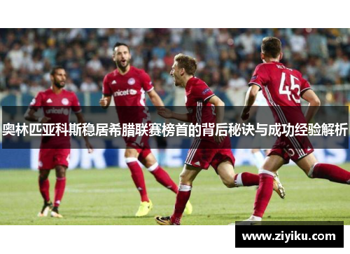 奥林匹亚科斯稳居希腊联赛榜首的背后秘诀与成功经验解析 奥林匹亚科斯稳居希腊联赛榜首的背后秘诀与成功经验解析