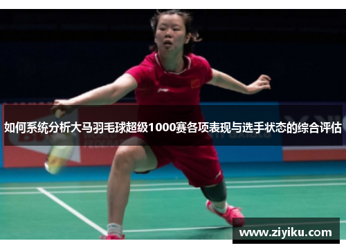 如何系统分析大马羽毛球超级1000赛各项表现与选手状态的综合评估