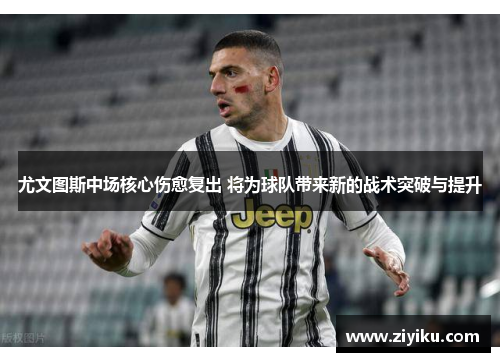 尤文图斯中场核心伤愈复出 将为球队带来新的战术突破与提升